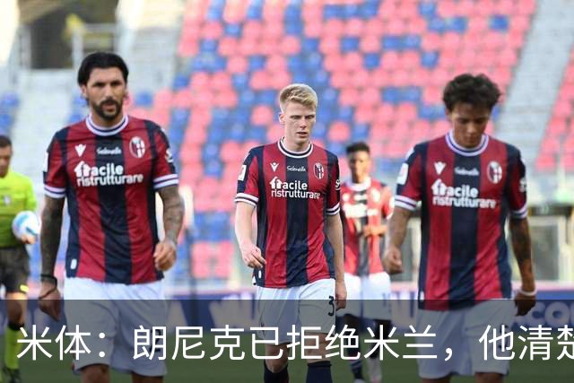 米体：朗尼克已拒绝米兰，他清楚阿莱格里经历、要求不受伊布干预